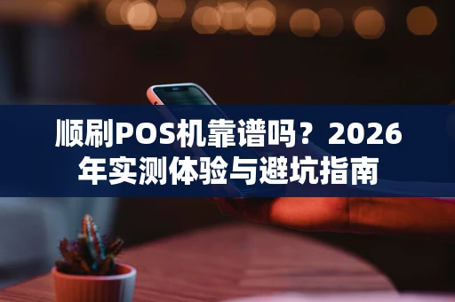 顺刷POS机靠谱吗？2026年实测体验与避坑指南