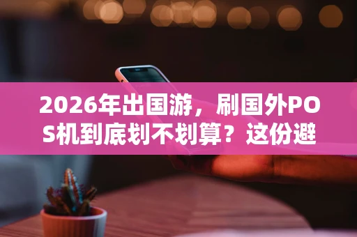 2026年出国游，刷国外POS机到底划不划算？这份避坑指南请收好