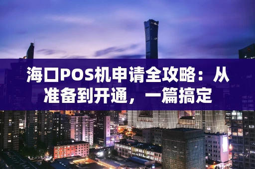 海口POS机申请全攻略：从准备到开通，一篇搞定