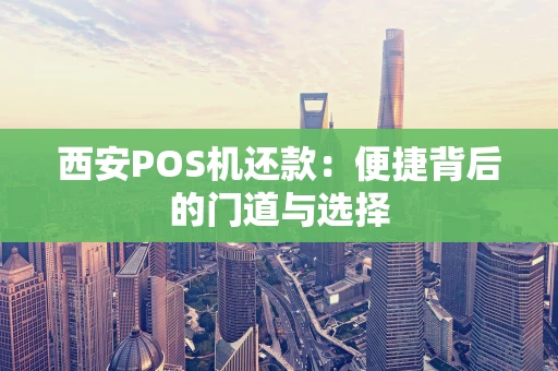 西安POS机还款：便捷背后的门道与选择