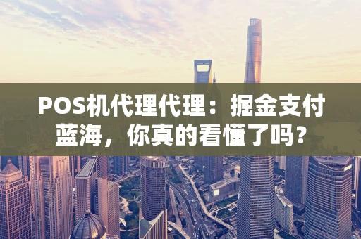 POS机代理代理：掘金支付蓝海，你真的看懂了吗？