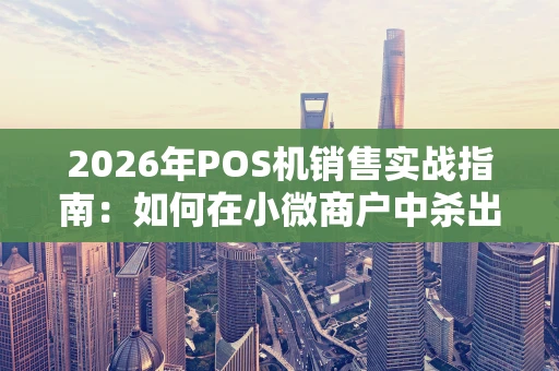 2026年POS机销售实战指南：如何在小微商户中杀出重围？