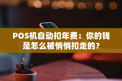 POS机自动扣年费：你的钱是怎么被悄悄扣走的？
