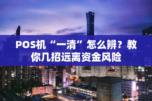 POS机“一清”怎么辨？教你几招远离资金风险