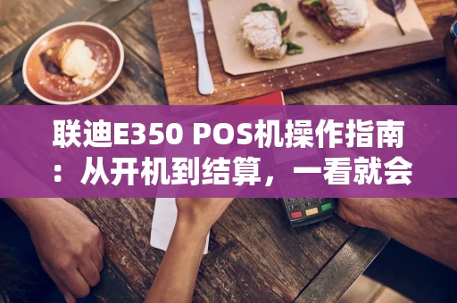 联迪E350 POS机操作指南：从开机到结算，一看就会