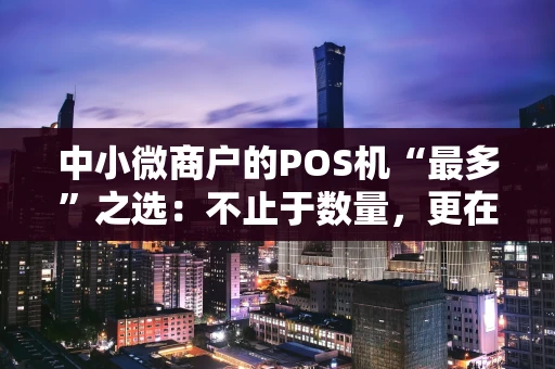 中小微商户的POS机“最多”之选：不止于数量，更在于适配