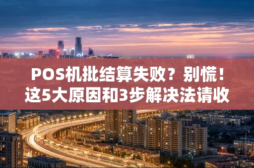 POS机批结算失败？别慌！这5大原因和3步解决法请收好