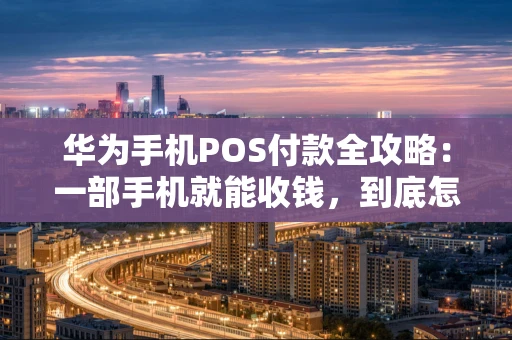 华为手机POS付款全攻略：一部手机就能收钱，到底怎么用？