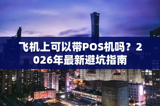 飞机上可以带POS机吗？2026年最新避坑指南