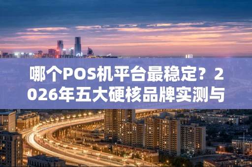 哪个POS机平台最稳定？2026年五大硬核品牌实测与避坑指南