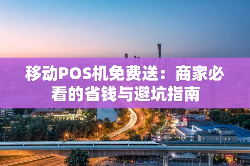 移动POS机免费送：商家必看的省钱与避坑指南