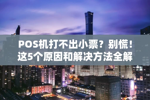 POS机打不出小票？别慌！这5个原因和解决方法全解析