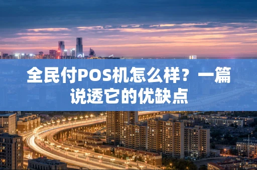 全民付POS机怎么样？一篇说透它的优缺点