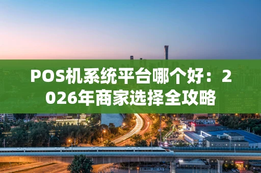 POS机系统平台哪个好：2026年商家选择全攻略