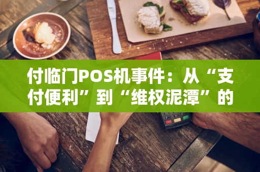 付临门POS机事件：从“支付便利”到“维权泥潭”的警示录