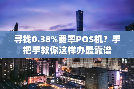寻找0.38%费率POS机？手把手教你这样办最靠谱