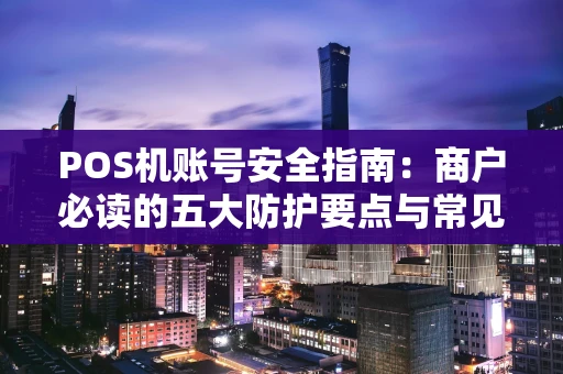POS机账号安全指南：商户必读的五大防护要点与常见陷阱解析