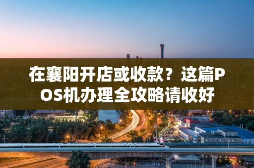 在襄阳开店或收款？这篇POS机办理全攻略请收好