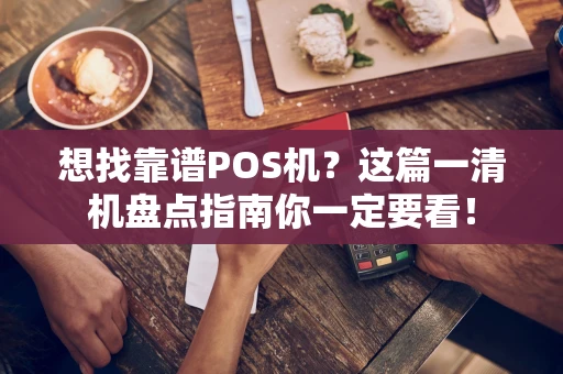 想找靠谱POS机？这篇一清机盘点指南你一定要看！