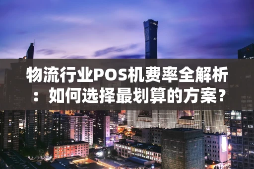 物流行业POS机费率全解析：如何选择最划算的方案？