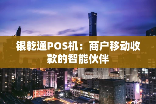 银乾通POS机：商户移动收款的智能伙伴