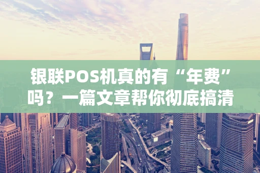 银联POS机真的有“年费”吗？一篇文章帮你彻底搞清所有费用