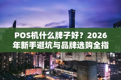 POS机什么牌子好？2026年新手避坑与品牌选购全指南