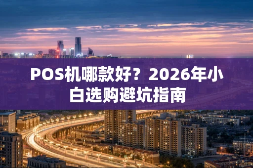 POS机哪款好？2026年小白选购避坑指南