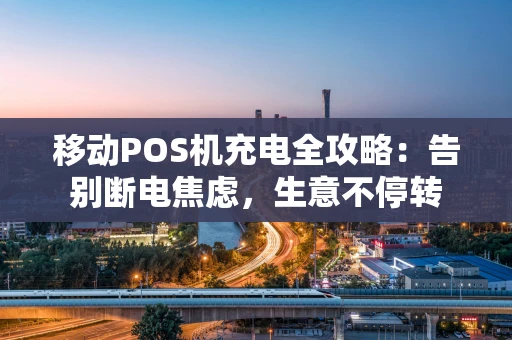 移动POS机充电全攻略：告别断电焦虑，生意不停转
