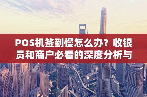 POS机签到慢怎么办？收银员和商户必看的深度分析与实用解决方案