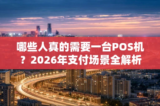 哪些人真的需要一台POS机？2026年支付场景全解析