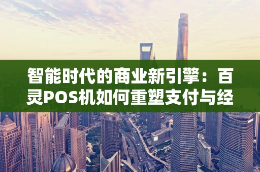 智能时代的商业新引擎：百灵POS机如何重塑支付与经营