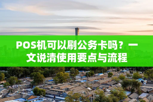 POS机可以刷公务卡吗？一文说清使用要点与流程