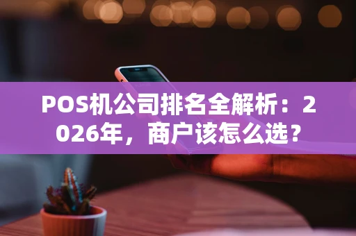 POS机公司排名全解析：2026年，商户该怎么选？
