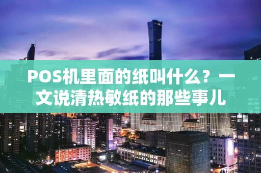 POS机里面的纸叫什么？一文说清热敏纸的那些事儿