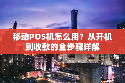 移动POS机怎么用？从开机到收款的全步骤详解