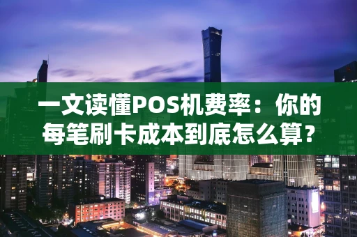 一文读懂POS机费率：你的每笔刷卡成本到底怎么算？