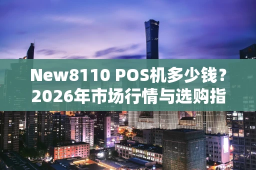 New8110 POS机多少钱？2026年市场行情与选购指南