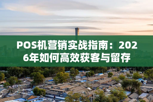 POS机营销实战指南：2026年如何高效获客与留存