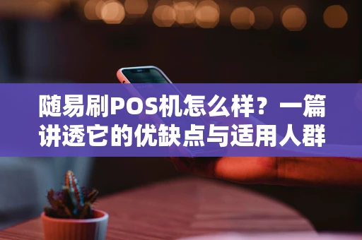 随易刷POS机怎么样？一篇讲透它的优缺点与适用人群
