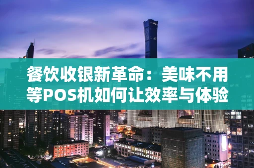 餐饮收银新革命：美味不用等POS机如何让效率与体验双提升