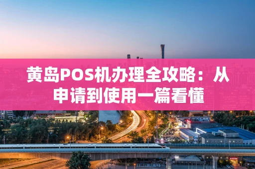 黄岛POS机办理全攻略：从申请到使用一篇看懂