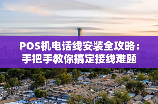 POS机电话线安装全攻略：手把手教你搞定接线难题