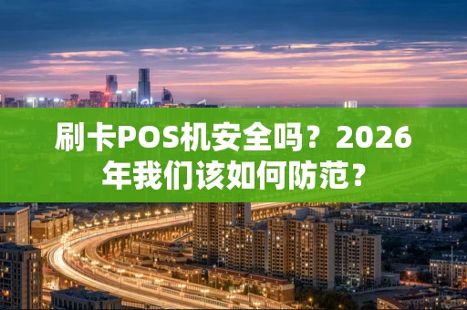 刷卡POS机安全吗？2026年我们该如何防范？