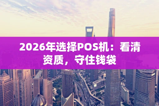 2026年选择POS机：看清资质，守住钱袋