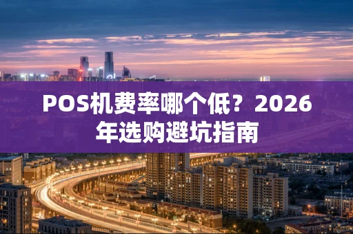 POS机费率哪个低？2026年选购避坑指南