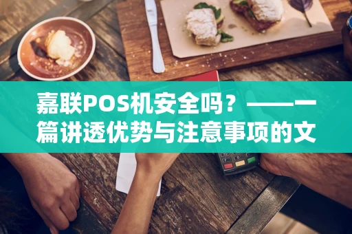 嘉联POS机安全吗？——一篇讲透优势与注意事项的文章