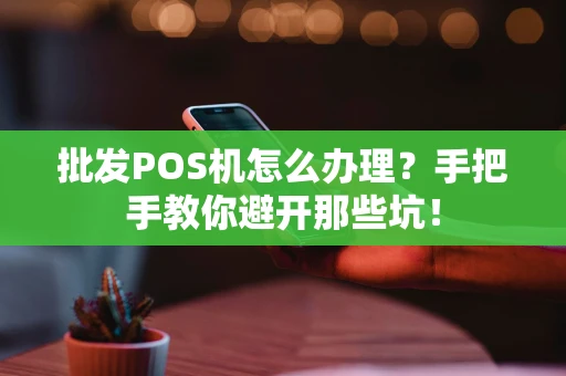 批发POS机怎么办理？手把手教你避开那些坑！