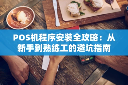 POS机程序安装全攻略：从新手到熟练工的避坑指南