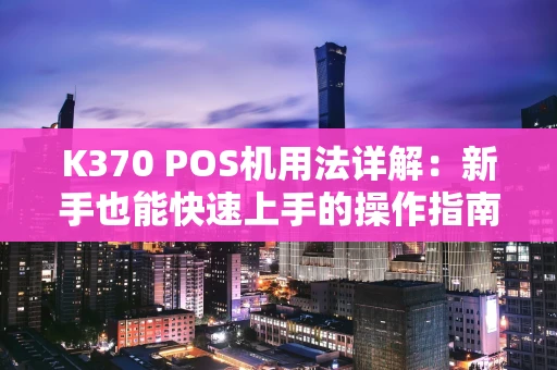 K370 POS机用法详解：新手也能快速上手的操作指南